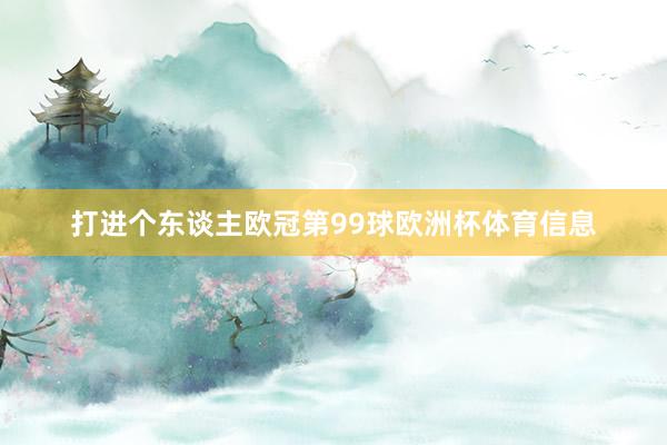 打进个东谈主欧冠第99球欧洲杯体育信息