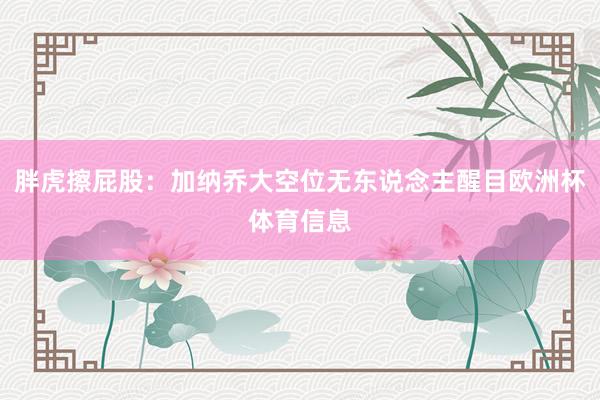 胖虎擦屁股：加纳乔大空位无东说念主醒目欧洲杯体育信息