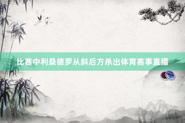 比赛中利桑德罗从斜后方杀出体育赛事直播
