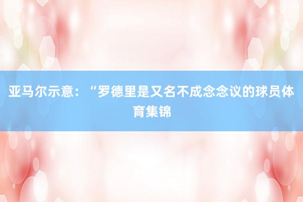 亚马尔示意：“罗德里是又名不成念念议的球员体育集锦