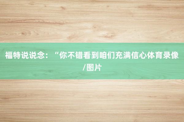 福特说说念：“你不错看到咱们充满信心体育录像/图片