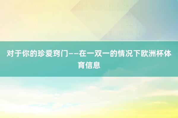 对于你的珍爱窍门——在一双一的情况下欧洲杯体育信息