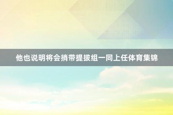 他也说明将会捎带提拔组一同上任体育集锦