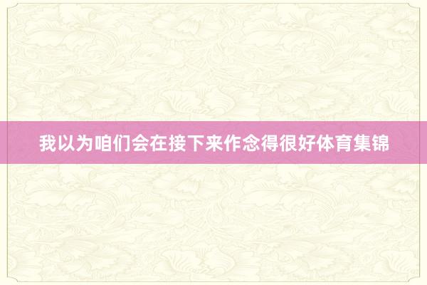 我以为咱们会在接下来作念得很好体育集锦