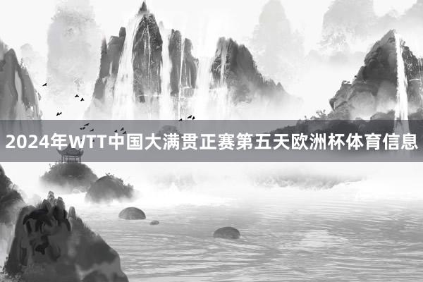 2024年WTT中国大满贯正赛第五天欧洲杯体育信息