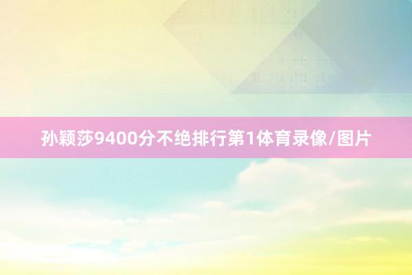孙颖莎9400分不绝排行第1体育录像/图片