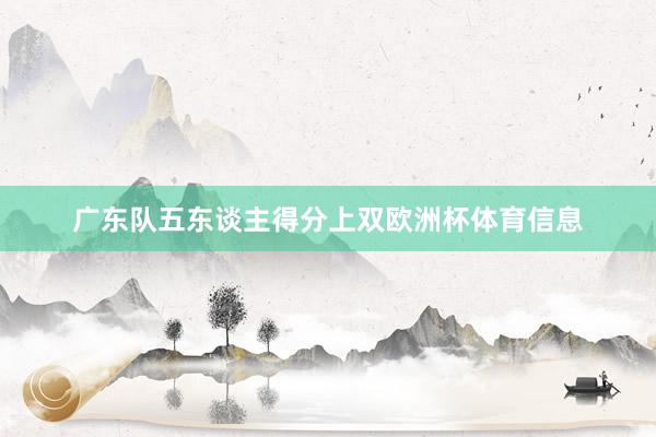 广东队五东谈主得分上双欧洲杯体育信息