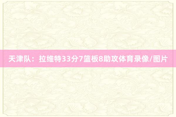 天津队：拉维特33分7篮板8助攻体育录像/图片