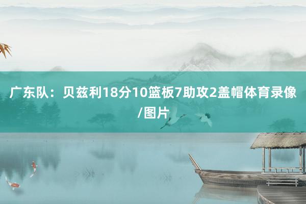 广东队：贝兹利18分10篮板7助攻2盖帽体育录像/图片