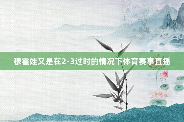 穆霍娃又是在2-3过时的情况下体育赛事直播