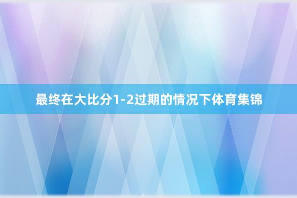最终在大比分1-2过期的情况下体育集锦
