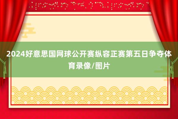 2024好意思国网球公开赛纵容正赛第五日争夺体育录像/图片