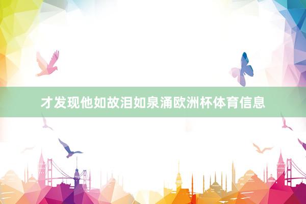 才发现他如故泪如泉涌欧洲杯体育信息