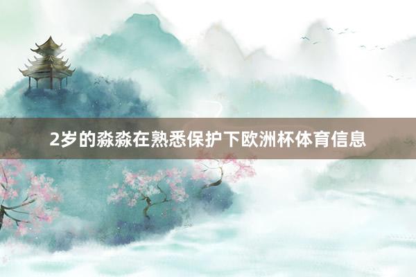 2岁的淼淼在熟悉保护下欧洲杯体育信息