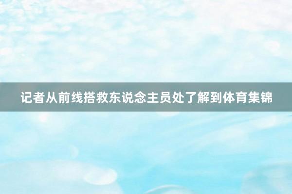 记者从前线搭救东说念主员处了解到体育集锦