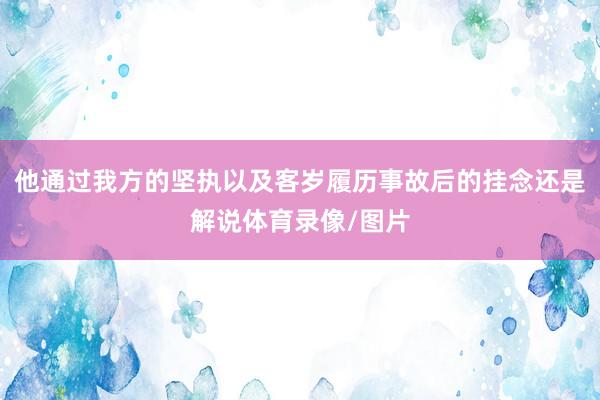 他通过我方的坚执以及客岁履历事故后的挂念还是解说体育录像/图片