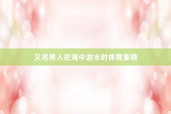 又名男人在海中游水时体育集锦