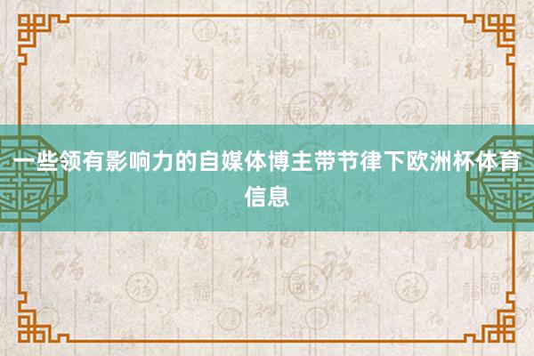 一些领有影响力的自媒体博主带节律下欧洲杯体育信息