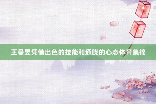 王曼昱凭借出色的技能和通晓的心态体育集锦