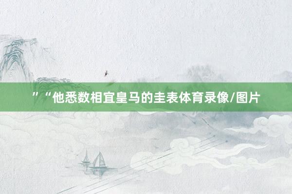 ”“他悉数相宜皇马的圭表体育录像/图片