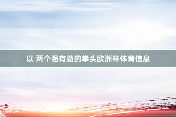 以 两个强有劲的拳头欧洲杯体育信息