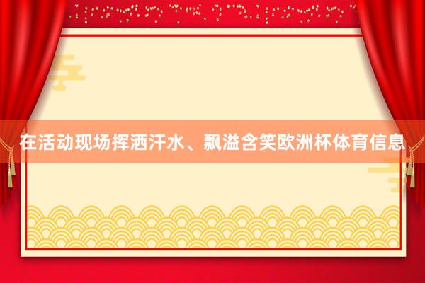 在活动现场挥洒汗水、飘溢含笑欧洲杯体育信息