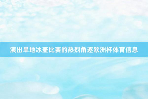 演出旱地冰壶比赛的热烈角逐欧洲杯体育信息