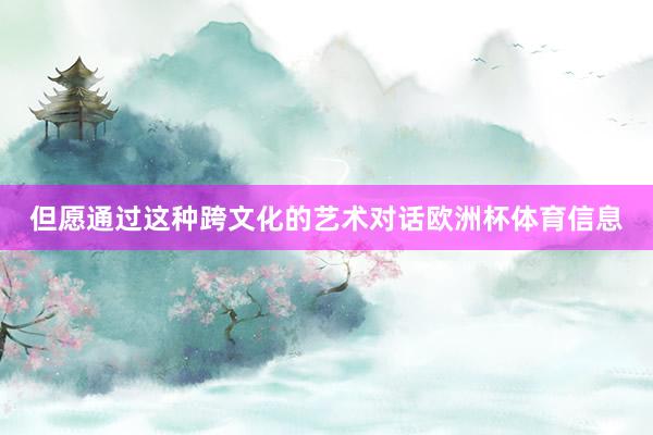 但愿通过这种跨文化的艺术对话欧洲杯体育信息