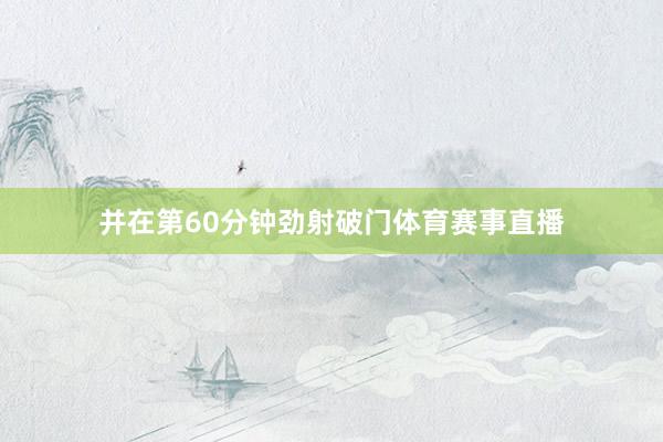 并在第60分钟劲射破门体育赛事直播