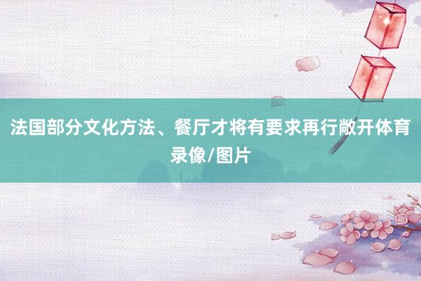 法国部分文化方法、餐厅才将有要求再行敞开体育录像/图片