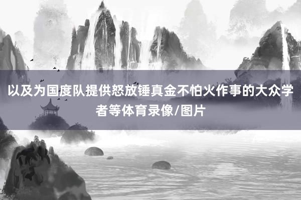 以及为国度队提供怒放锤真金不怕火作事的大众学者等体育录像/图片