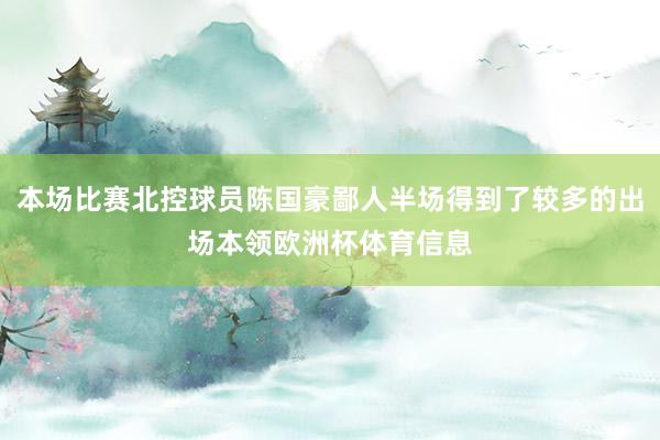 本场比赛北控球员陈国豪鄙人半场得到了较多的出场本领欧洲杯体育信息