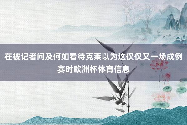 在被记者问及何如看待克莱以为这仅仅又一场成例赛时欧洲杯体育信息