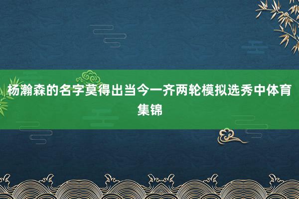 杨瀚森的名字莫得出当今一齐两轮模拟选秀中体育集锦