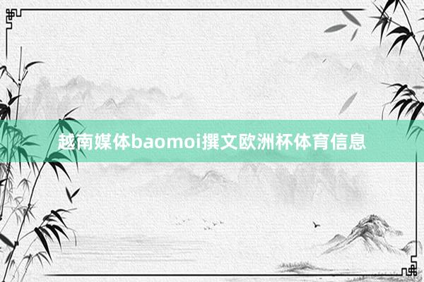 越南媒体baomoi撰文欧洲杯体育信息