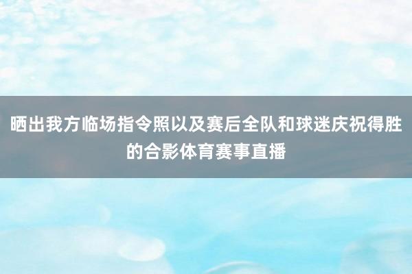 晒出我方临场指令照以及赛后全队和球迷庆祝得胜的合影体育赛事直播