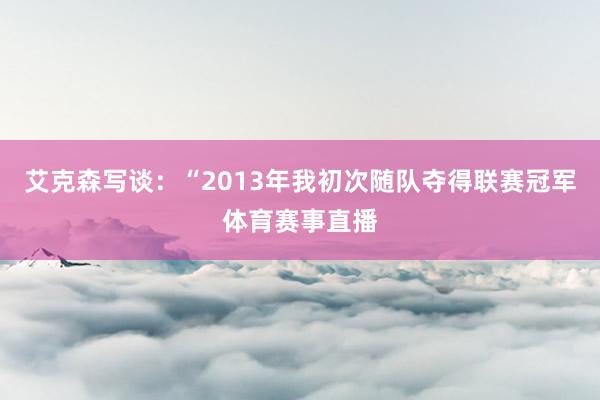 艾克森写谈：“2013年我初次随队夺得联赛冠军体育赛事直播