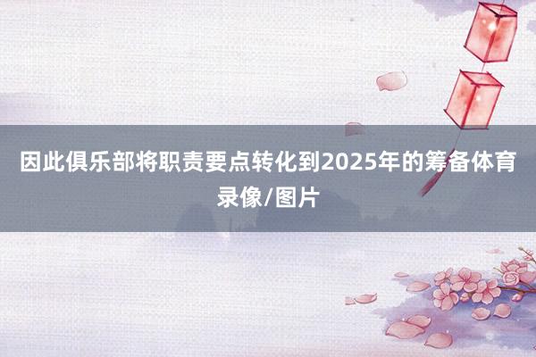 因此俱乐部将职责要点转化到2025年的筹备体育录像/图片