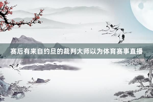 赛后有来自约旦的裁判大师以为体育赛事直播