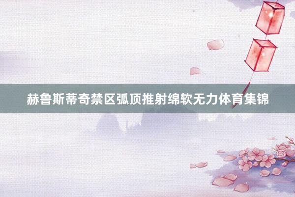 赫鲁斯蒂奇禁区弧顶推射绵软无力体育集锦