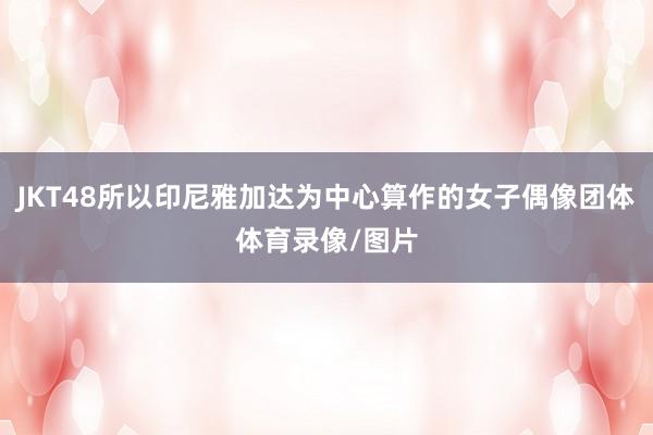 JKT48所以印尼雅加达为中心算作的女子偶像团体体育录像/图片