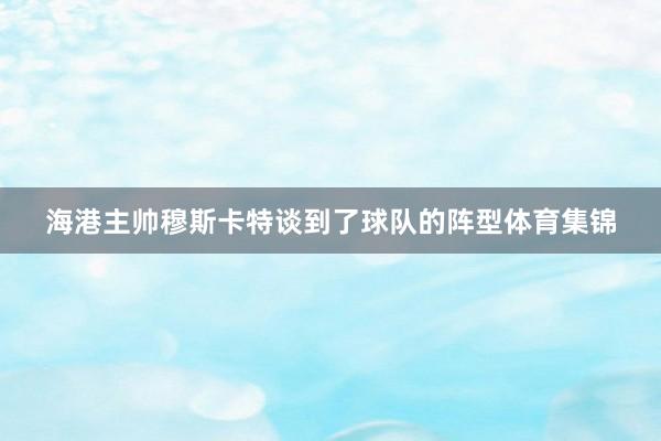 海港主帅穆斯卡特谈到了球队的阵型体育集锦