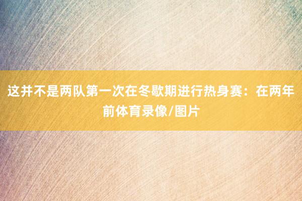 这并不是两队第一次在冬歇期进行热身赛：在两年前体育录像/图片