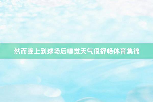 然而晚上到球场后嗅觉天气很舒畅体育集锦