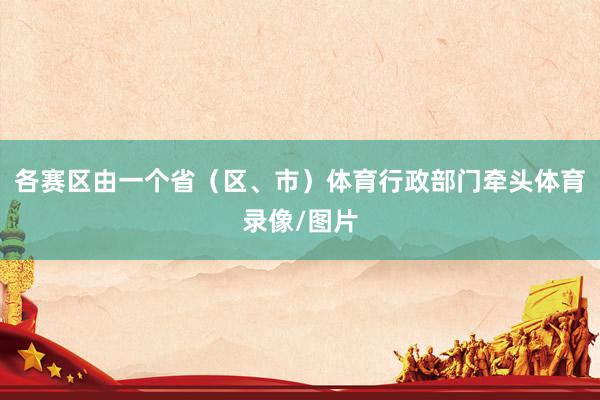 各赛区由一个省（区、市）体育行政部门牵头体育录像/图片
