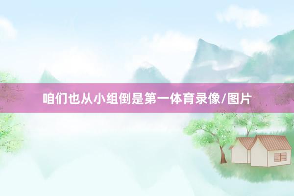 咱们也从小组倒是第一体育录像/图片