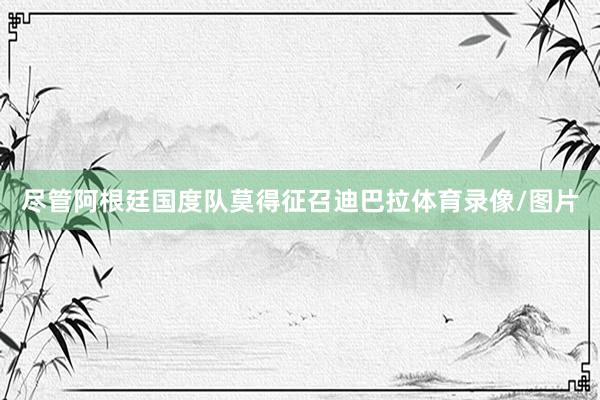 尽管阿根廷国度队莫得征召迪巴拉体育录像/图片