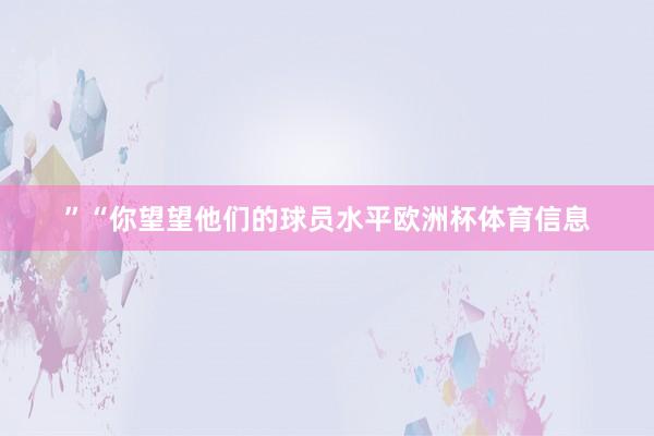 ”“你望望他们的球员水平欧洲杯体育信息