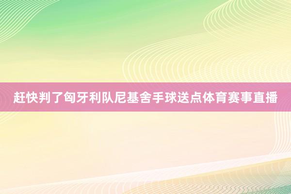 赶快判了匈牙利队尼基舍手球送点体育赛事直播