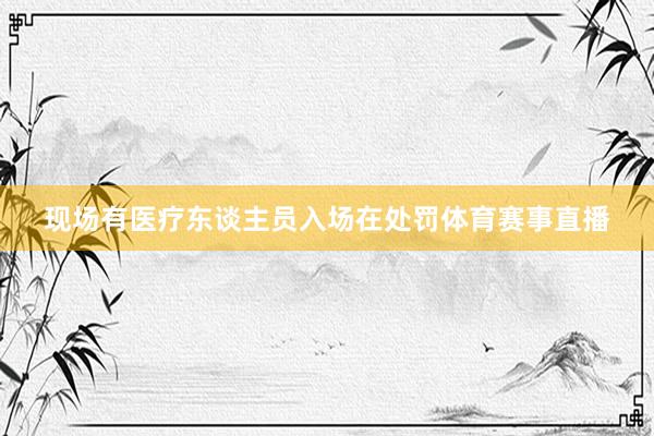 现场有医疗东谈主员入场在处罚体育赛事直播